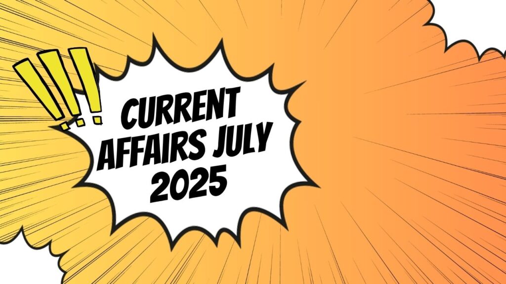 Current Affairs July 2025: हाल की महत्वपूर्ण घटनाएं और सामान्य ज्ञान प्रश्नोत्तरी