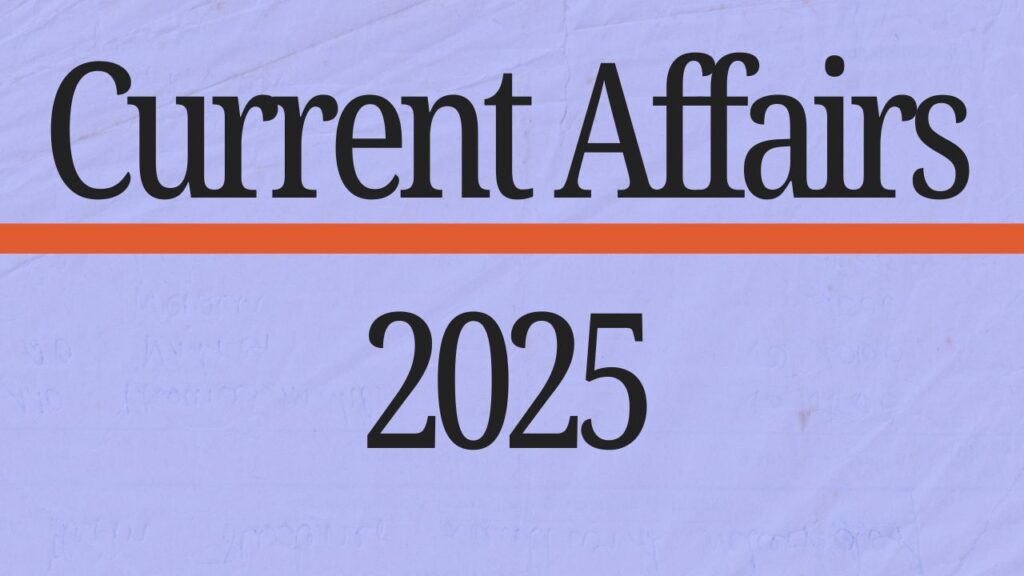 Current Affairs: 2025 की प्रमुख राष्ट्रीय व अंतर्राष्ट्रीय करंट अफेयर्स घटनाएं